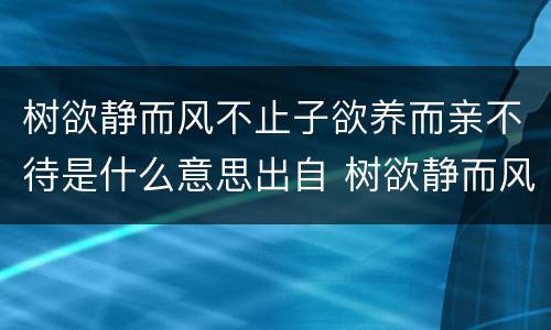 树欲静而风不止子欲养而亲不待是什么意思出自 树欲静而风不止子欲养而亲不待是什么意思