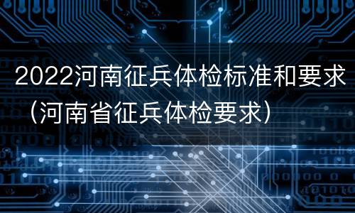 2022河南征兵体检标准和要求（河南省征兵体检要求）