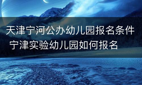 天津宁河公办幼儿园报名条件 宁津实验幼儿园如何报名