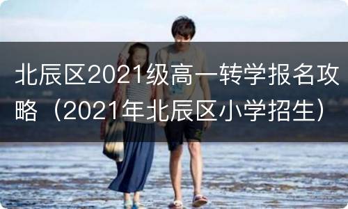 北辰区2021级高一转学报名攻略（2021年北辰区小学招生）