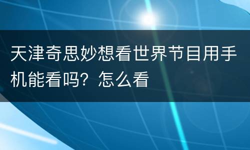 天津奇思妙想看世界节目用手机能看吗？怎么看