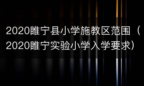 2020睢宁县小学施教区范围（2020睢宁实验小学入学要求）