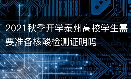 2021秋季开学泰州高校学生需要准备核酸检测证明吗