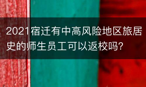 2021宿迁有中高风险地区旅居史的师生员工可以返校吗？