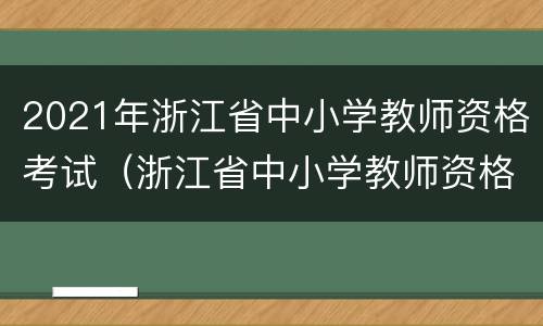 2021年浙江省中小学教师资格考试（浙江省中小学教师资格考试时间）