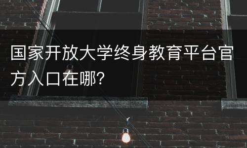 国家开放大学终身教育平台官方入口在哪？