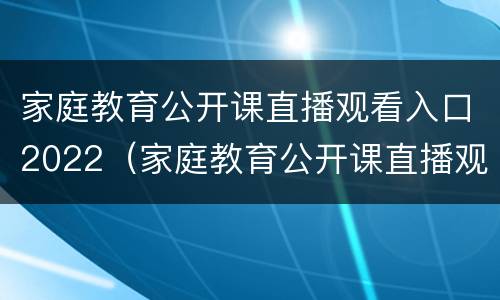 家庭教育公开课直播观看入口2022（家庭教育公开课直播观看入口2022视频）