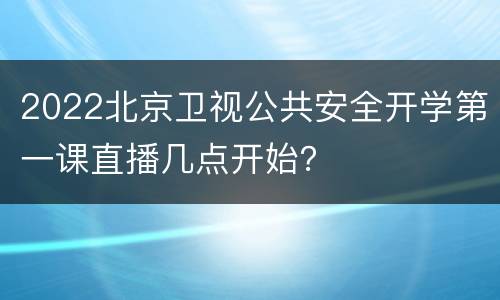 2022北京卫视公共安全开学第一课直播几点开始？