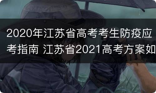 2020年江苏省高考考生防疫应考指南 江苏省2021高考方案如何应对措施