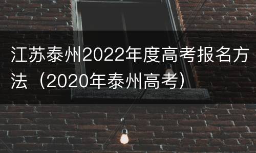 江苏泰州2022年度高考报名方法（2020年泰州高考）