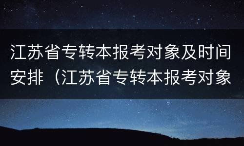 江苏省专转本报考对象及时间安排（江苏省专转本报考对象及时间安排表）