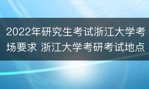 2022年研究生考试浙江大学考场要求 浙江大学考研考试地点