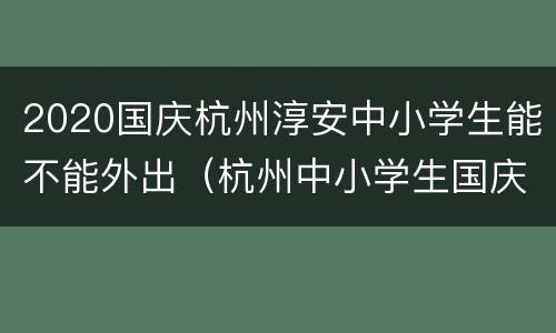 2020国庆杭州淳安中小学生能不能外出（杭州中小学生国庆期间可以出省吗）