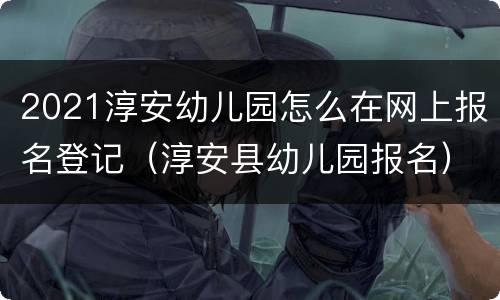 2021淳安幼儿园怎么在网上报名登记（淳安县幼儿园报名）