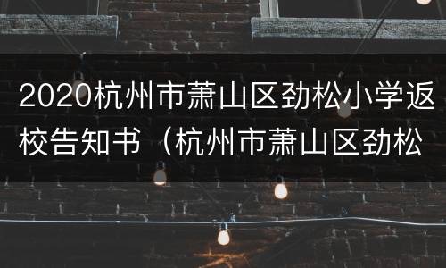 2020杭州市萧山区劲松小学返校告知书（杭州市萧山区劲松小学学区房攻略）