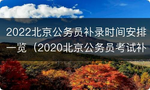 2022北京公务员补录时间安排一览（2020北京公务员考试补录公告）