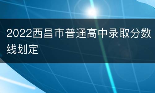 2022西昌市普通高中录取分数线划定