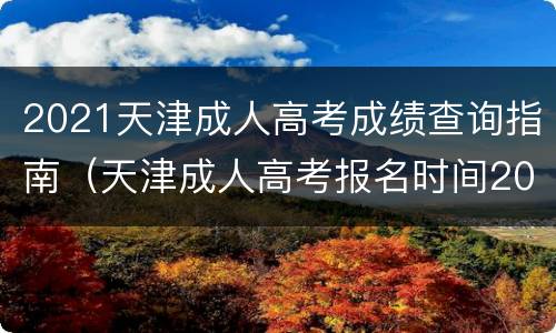 2021天津成人高考成绩查询指南（天津成人高考报名时间2021官网）