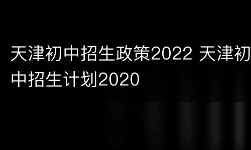 天津初中招生政策2022 天津初中招生计划2020