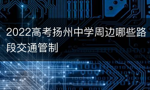 2022高考扬州中学周边哪些路段交通管制