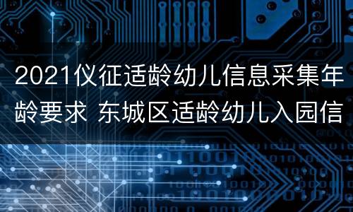 2021仪征适龄幼儿信息采集年龄要求 东城区适龄幼儿入园信息采集基础信息是什么内容