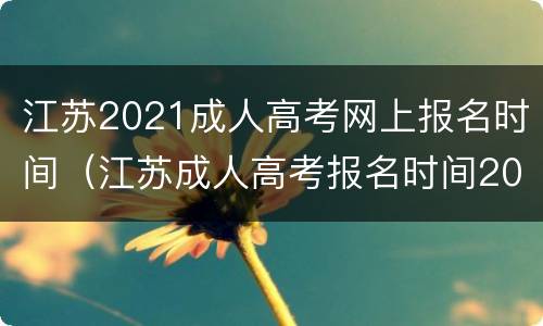 江苏2021成人高考网上报名时间（江苏成人高考报名时间2021截止）