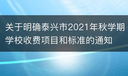 关于明确泰兴市2021年秋学期学校收费项目和标准的通知