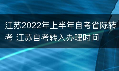 江苏2022年上半年自考省际转考 江苏自考转入办理时间