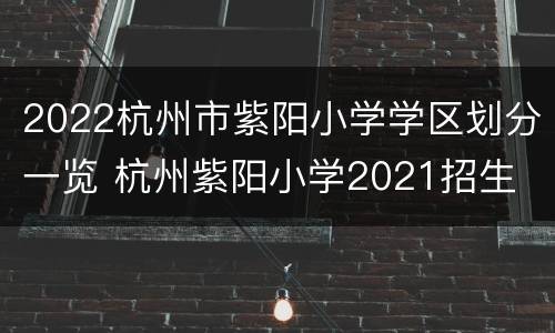 2022杭州市紫阳小学学区划分一览 杭州紫阳小学2021招生