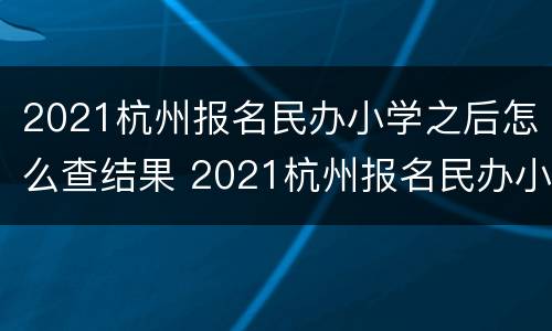 2021杭州报名民办小学之后怎么查结果 2021杭州报名民办小学之后怎么查结果呢