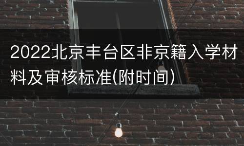 2022北京丰台区非京籍入学材料及审核标准(附时间)