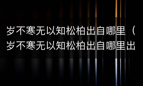 岁不寒无以知松柏出自哪里（岁不寒无以知松柏出自哪里出自哪儿）