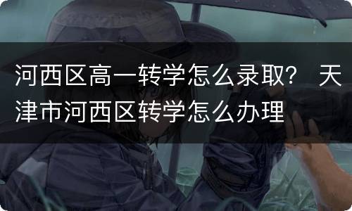 河西区高一转学怎么录取？ 天津市河西区转学怎么办理