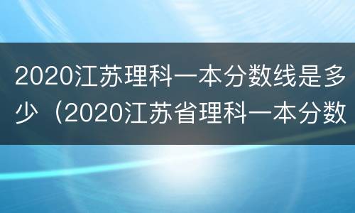 2020江苏理科一本分数线是多少（2020江苏省理科一本分数线）