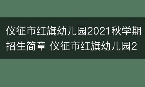 仪征市红旗幼儿园2021秋学期招生简章 仪征市红旗幼儿园2021秋学期招生简章