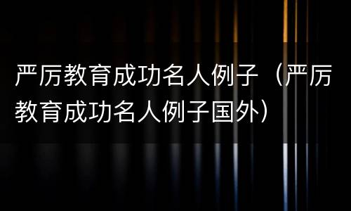 严厉教育成功名人例子（严厉教育成功名人例子国外）