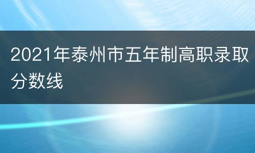 2021年泰州市五年制高职录取分数线