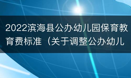 2022滨海县公办幼儿园保育教育费标准（关于调整公办幼儿园保教费收费标准的通知）