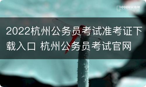 2022杭州公务员考试准考证下载入口 杭州公务员考试官网