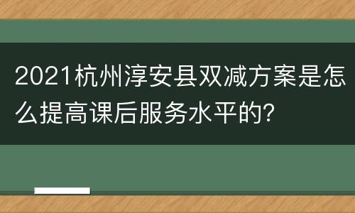 2021杭州淳安县双减方案是怎么提高课后服务水平的？