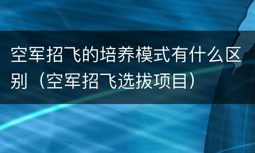 空军招飞的培养模式有什么区别（空军招飞选拔项目）