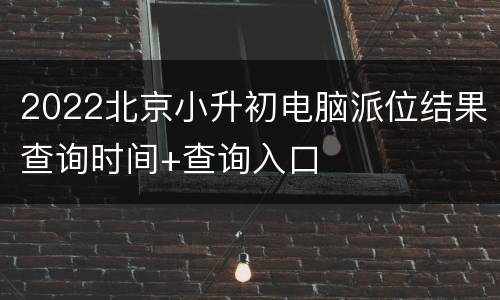 2022北京小升初电脑派位结果查询时间+查询入口