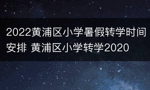 2022黄浦区小学暑假转学时间安排 黄浦区小学转学2020