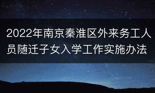 2022年南京秦淮区外来务工人员随迁子女入学工作实施办法