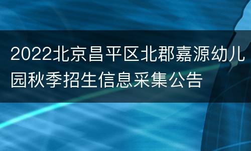 2022北京昌平区北郡嘉源幼儿园秋季招生信息采集公告