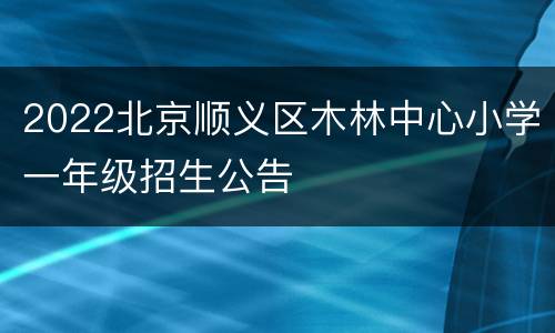 2022北京顺义区木林中心小学一年级招生公告