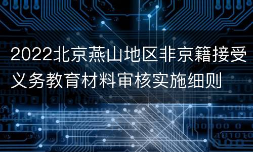 2022北京燕山地区非京籍接受义务教育材料审核实施细则