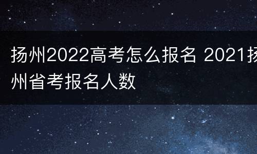 扬州2022高考怎么报名 2021扬州省考报名人数