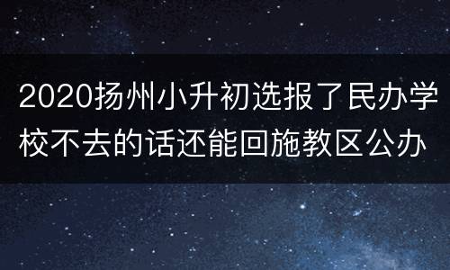 2020扬州小升初选报了民办学校不去的话还能回施教区公办学校上学吗