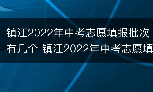 镇江2022年中考志愿填报批次有几个 镇江2022年中考志愿填报批次有几个科目